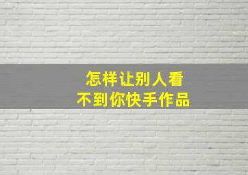 怎样让别人看不到你快手作品