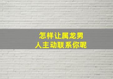 怎样让属龙男人主动联系你呢