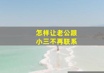 怎样让老公跟小三不再联系