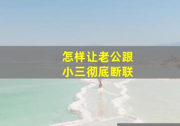 怎样让老公跟小三彻底断联