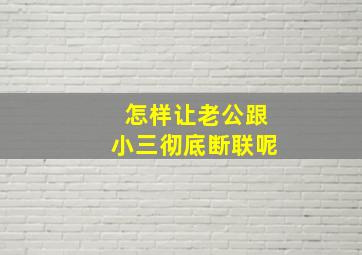 怎样让老公跟小三彻底断联呢