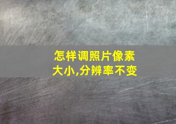 怎样调照片像素大小,分辨率不变