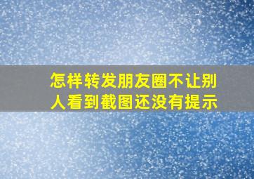 怎样转发朋友圈不让别人看到截图还没有提示