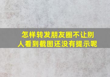 怎样转发朋友圈不让别人看到截图还没有提示呢