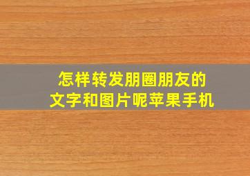 怎样转发朋圈朋友的文字和图片呢苹果手机