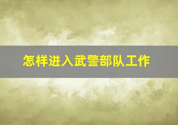 怎样进入武警部队工作