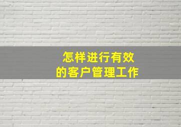 怎样进行有效的客户管理工作