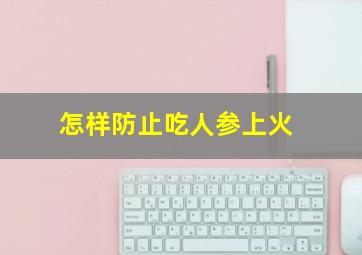 怎样防止吃人参上火