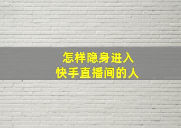 怎样隐身进入快手直播间的人