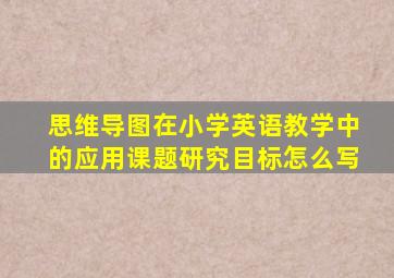 思维导图在小学英语教学中的应用课题研究目标怎么写