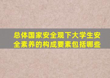 总体国家安全观下大学生安全素养的构成要素包括哪些