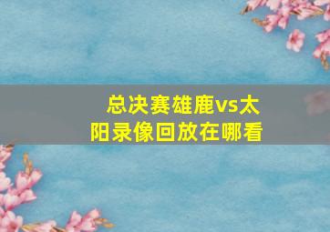 总决赛雄鹿vs太阳录像回放在哪看