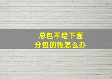 总包不给下面分包的钱怎么办