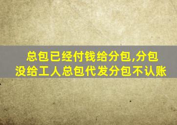 总包已经付钱给分包,分包没给工人总包代发分包不认账