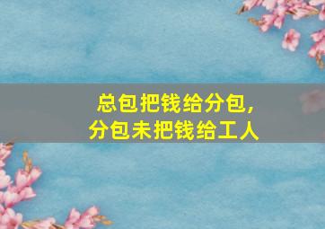 总包把钱给分包,分包未把钱给工人