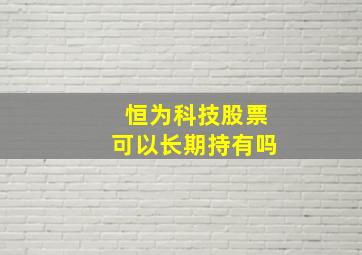 恒为科技股票可以长期持有吗