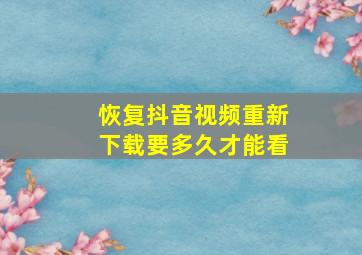 恢复抖音视频重新下载要多久才能看