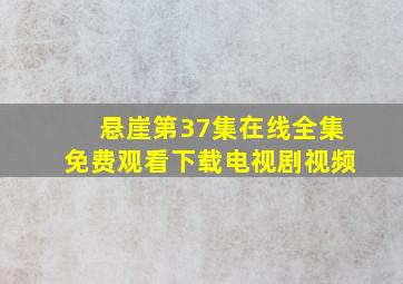 悬崖第37集在线全集免费观看下载电视剧视频