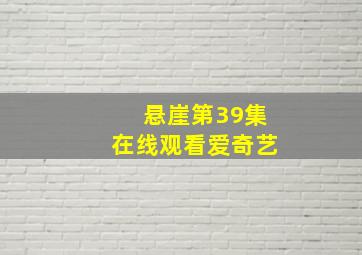 悬崖第39集在线观看爱奇艺