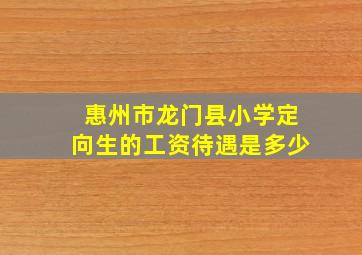 惠州市龙门县小学定向生的工资待遇是多少