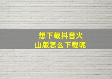 想下载抖音火山版怎么下载呢