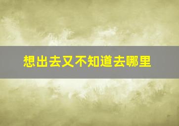 想出去又不知道去哪里