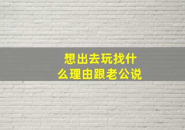 想出去玩找什么理由跟老公说