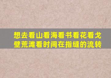 想去看山看海看书看花看戈壁荒滩看时间在指缝的流转