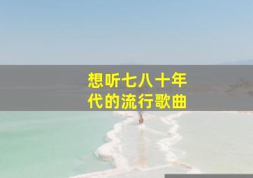 想听七八十年代的流行歌曲