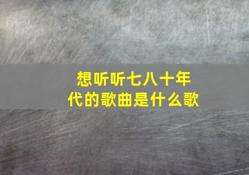 想听听七八十年代的歌曲是什么歌