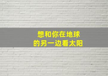 想和你在地球的另一边看太阳