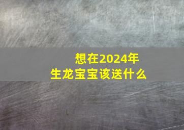 想在2024年生龙宝宝该送什么