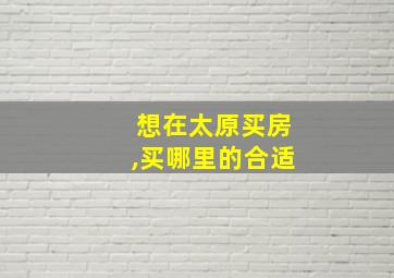 想在太原买房,买哪里的合适