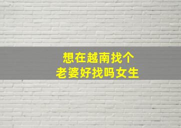 想在越南找个老婆好找吗女生