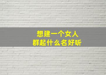 想建一个女人群起什么名好听