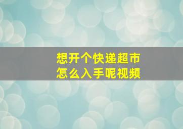 想开个快递超市怎么入手呢视频