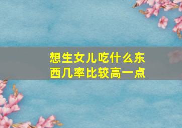 想生女儿吃什么东西几率比较高一点