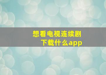 想看电视连续剧下载什么app