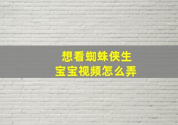 想看蜘蛛侠生宝宝视频怎么弄