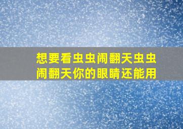 想要看虫虫闹翻天虫虫闹翻天你的眼睛还能用