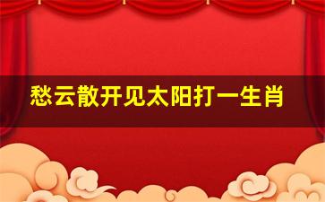 愁云散开见太阳打一生肖