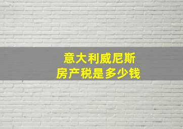 意大利威尼斯房产税是多少钱