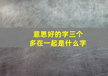 意思好的字三个多在一起是什么字