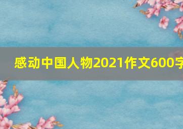 感动中国人物2021作文600字