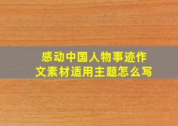 感动中国人物事迹作文素材适用主题怎么写