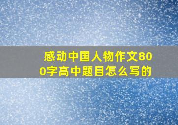 感动中国人物作文800字高中题目怎么写的