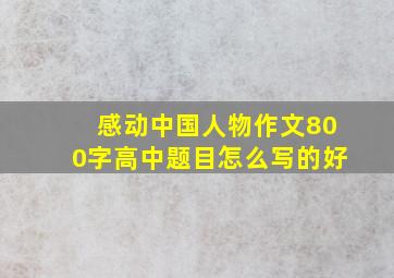 感动中国人物作文800字高中题目怎么写的好