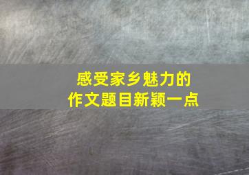 感受家乡魅力的作文题目新颖一点