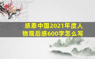 感恩中国2021年度人物观后感600字怎么写