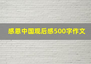 感恩中国观后感500字作文